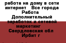 работа на дому в сети интернет - Все города Работа » Дополнительный заработок и сетевой маркетинг   . Свердловская обл.,Ирбит г.